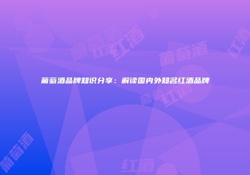 葡萄酒品牌知识分享：解读国内外知名红酒品牌