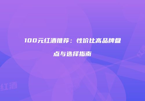 100元红酒推荐：性价比高品牌盘点与选择指南