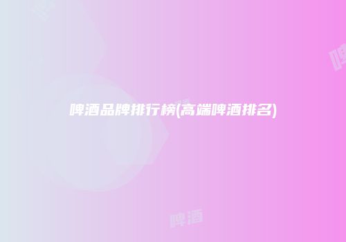 啤酒品牌排行榜(高端啤酒排名)
