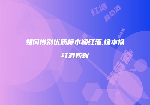如何辨别优质橡木桶红酒,橡木桶红酒甄别