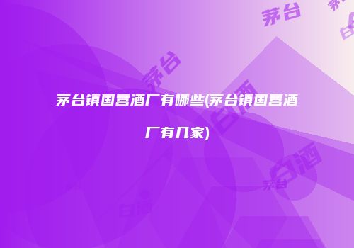 茅台镇国营酒厂有哪些(茅台镇国营酒厂有几家)
