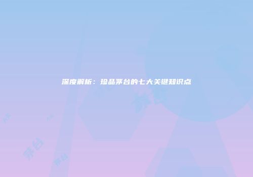 深度解析：珍品茅台的七大关键知识点