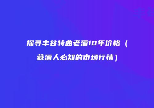 探寻丰谷特曲老酒10年价格（藏酒人必知的市场行情）