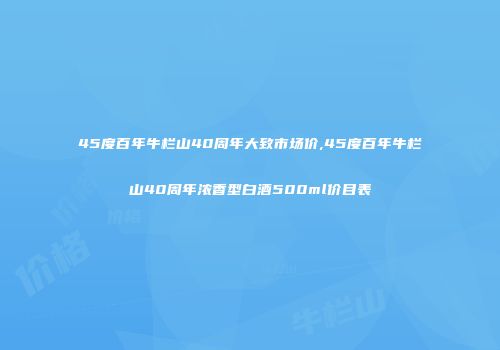45度百年牛栏山40周年大致市场价,45度百年牛栏山40周年浓香型白酒500ml价目表