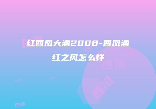 红西凤大酒2008-西凤酒红之风怎么样