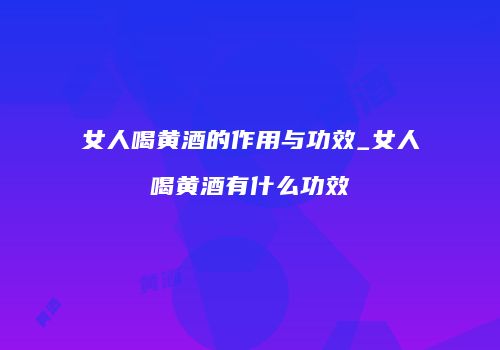 女人喝黄酒的作用与功效_女人喝黄酒有什么功效