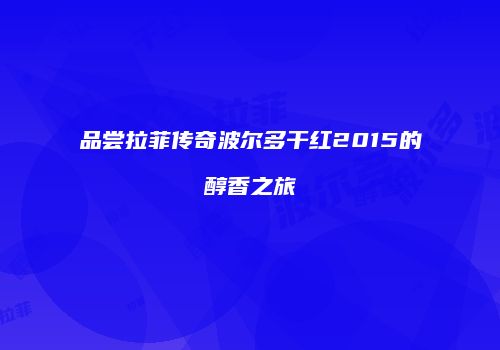品尝拉菲传奇波尔多干红2015的醇香之旅