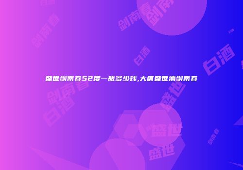 盛世剑南春52度一瓶多少钱,大唐盛世酒剑南春