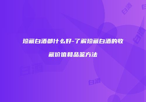珍藏白酒都什么好-了解珍藏白酒的收藏价值和品鉴方法