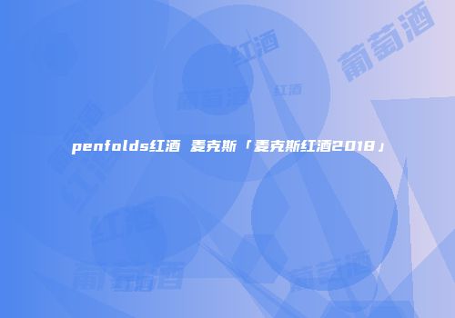 penfolds红酒 麦克斯「麦克斯红酒2018」