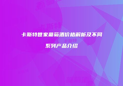 卡斯特世家葡萄酒价格解析及不同系列产品介绍