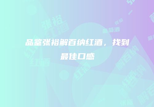品鉴张裕解百纳红酒，找到最佳口感