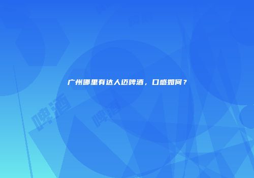 广州哪里有达人迈啤酒，口感如何？