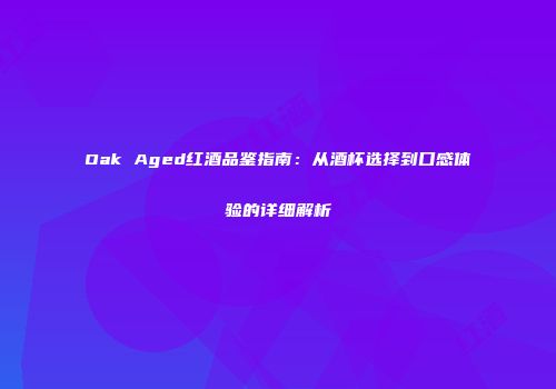Oak Aged红酒品鉴指南：从酒杯选择到口感体验的详细解析