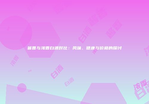 酱香与浓香白酒对比：风味、健康与价格的探讨