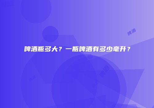 啤酒瓶多大？一瓶啤酒有多少毫升？