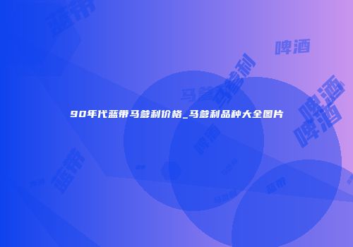 90年代蓝带马爹利价格_马爹利品种大全图片