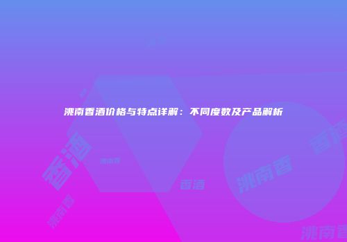 洮南香酒价格与特点详解：不同度数及产品解析