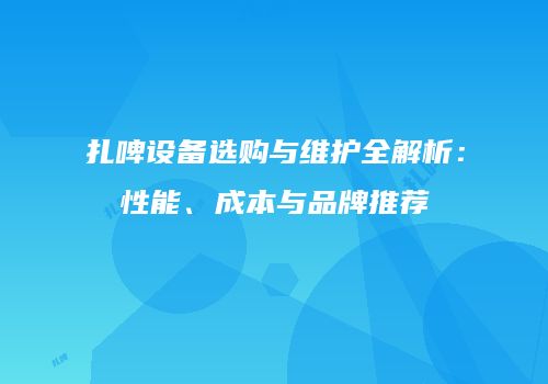 扎啤设备选购与维护全解析：性能、成本与品牌推荐