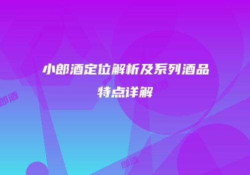 小郎酒定位解析及系列酒品特点详解