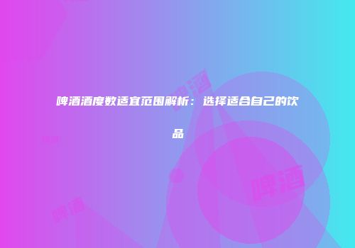啤酒酒度数适宜范围解析：选择适合自己的饮品