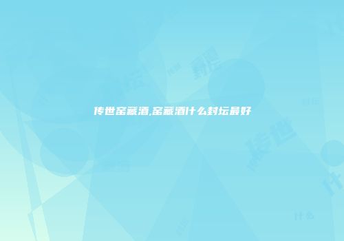 传世窑藏酒,窑藏酒什么封坛最好