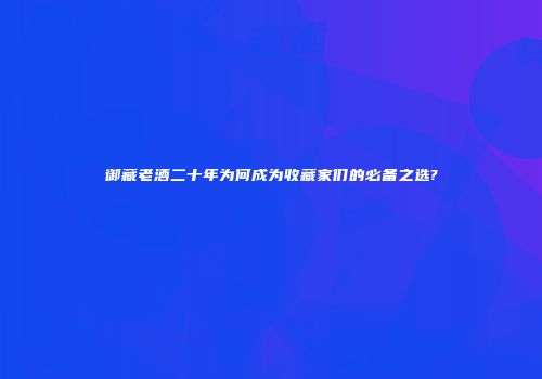 御藏老酒二十年为何成为收藏家们的必备之选?