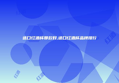 进口红酒杯那款好,进口红酒杯品牌排行