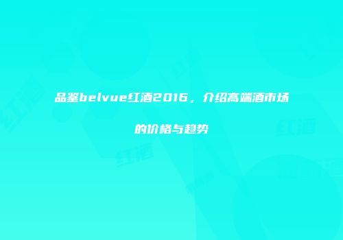 品鉴belvue红酒2016，介绍高端酒市场的价格与趋势