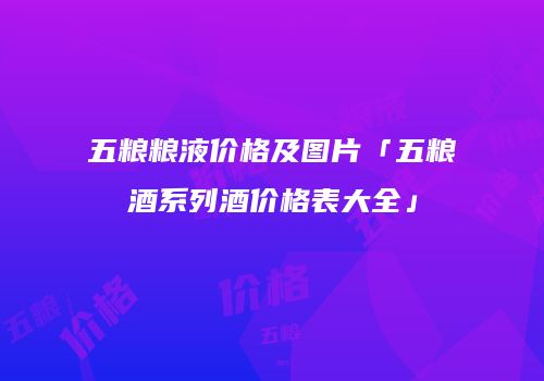 五粮粮液价格及图片「五粮酒系列酒价格表大全」