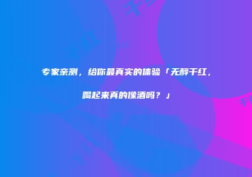 专家亲测，给你最真实的体验「无醇干红，喝起来真的像酒吗？」