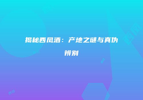 揭秘西凤酒：产地之谜与真伪辨别