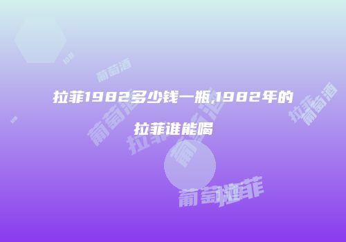 拉菲1982多少钱一瓶,1982年的拉菲谁能喝