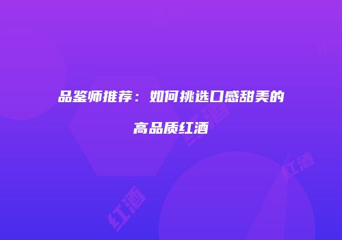 品鉴师推荐：如何挑选口感甜美的高品质红酒