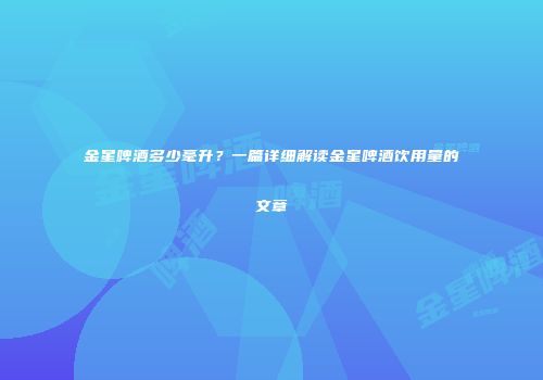 金星啤酒多少毫升？一篇详细解读金星啤酒饮用量的文章