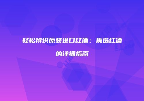 轻松辨识原装进口红酒：挑选红酒的详细指南