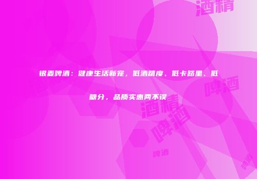 银麦啤酒：健康生活新宠，低酒精度、低卡路里、低糖分，品质实惠两不误