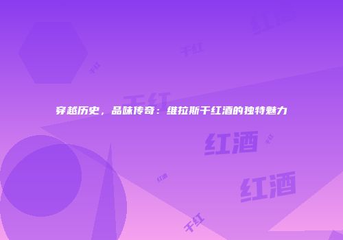 穿越历史，品味传奇：维拉斯干红酒的独特魅力