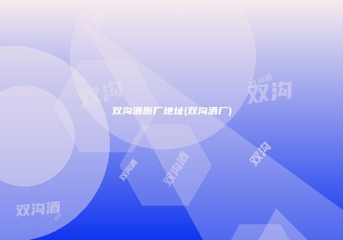 双沟酒原厂地址(双沟酒厂)