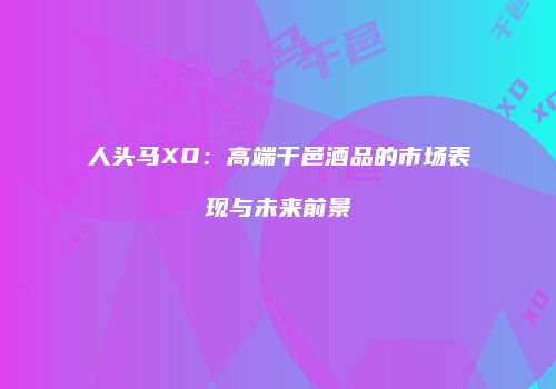 人头马XO：高端干邑酒品的市场表现与未来前景