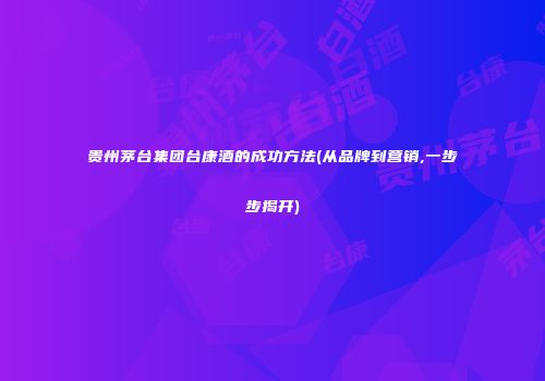 贵州茅台集团台康酒的成功方法(从品牌到营销,一步步揭开)