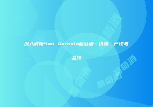 深入解析San Antonio葡萄酒：价格、产地与品牌