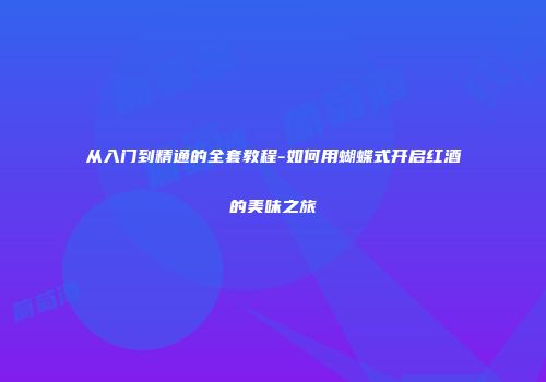 从入门到精通的全套教程-如何用蝴蝶式开启红酒的美味之旅