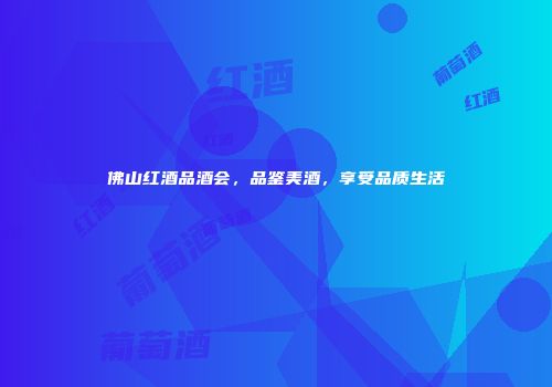佛山红酒品酒会，品鉴美酒，享受品质生活