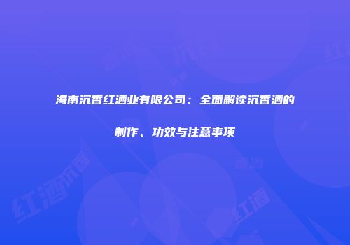 海南沉香红酒业有限公司：全面解读沉香酒的制作、功效与注意事项