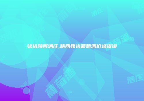 张裕陕西酒庄,陕西张裕葡萄酒价格查询