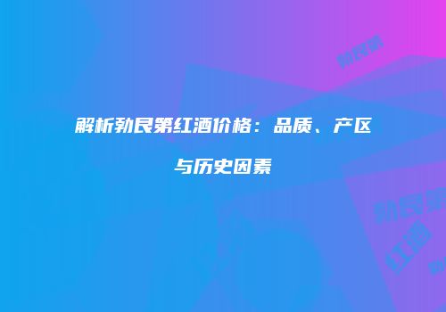 解析勃艮第红酒价格：品质、产区与历史因素