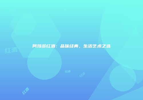 阿玛多红酒：品味经典，生活艺术之选