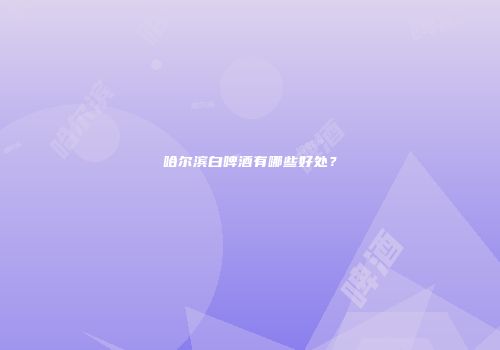 哈尔滨白啤酒有哪些好处？