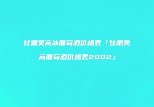 甘肃莫高冰葡萄酒价格表「甘肃莫高葡萄酒价格表2002」